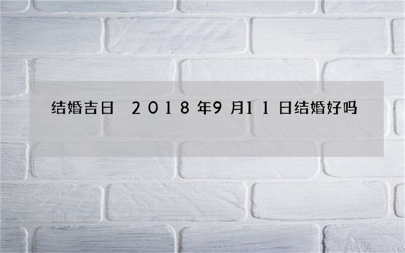 结婚吉日 2018年9月11日结婚好吗